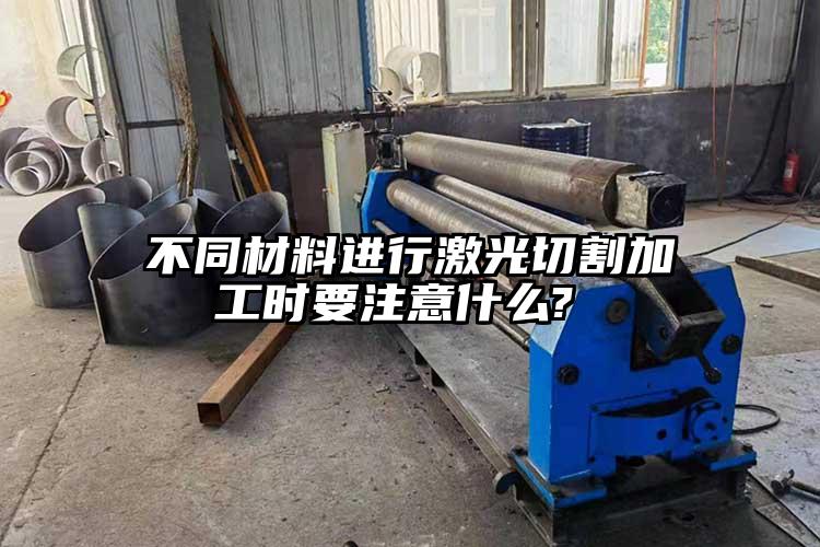 不同材料进行激光切割加工时要注意什么? 