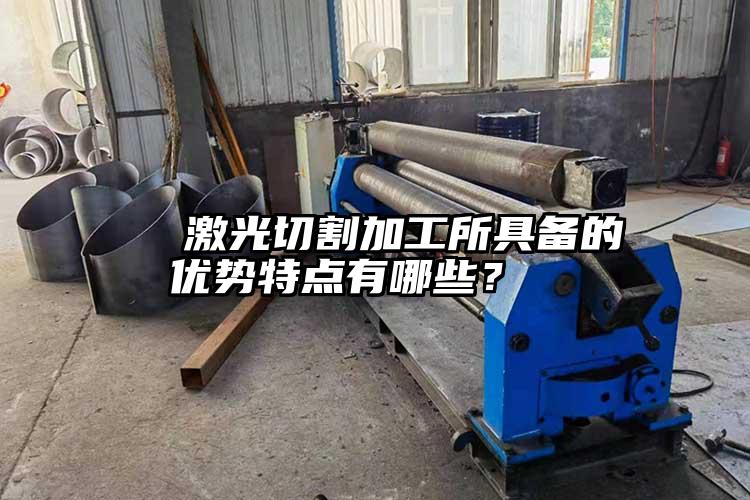   激光切割加工所具备的优势特点有哪些？  